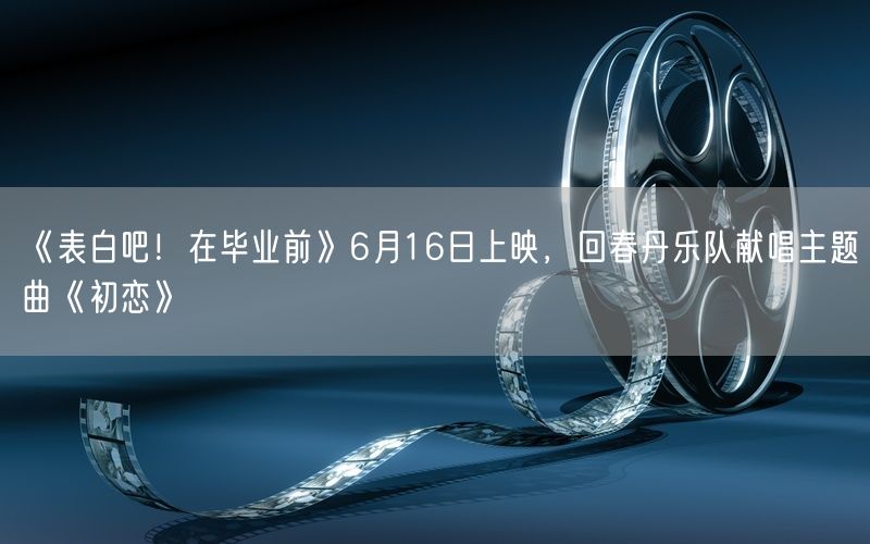 《表白吧！在毕业前》6月16日上映，回春丹乐队献唱主题曲《初恋》