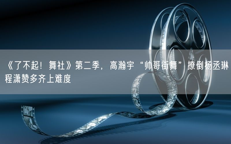 《了不起！舞社》第二季，高瀚宇“帅哥街舞”撩倒杨丞琳程潇赞多齐上难度