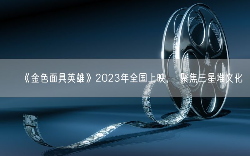 《金色面具英雄》2023年全国上映， 聚焦三星堆文化