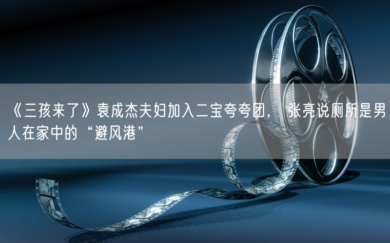 《三孩来了》袁成杰夫妇加入二宝夸夸团， 张亮说厕所是男人在家中的“避风港”