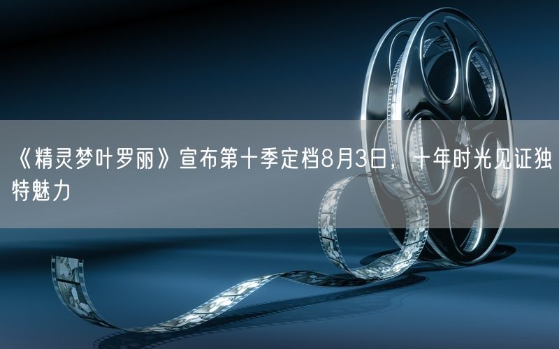 《精灵梦叶罗丽》宣布第十季定档8月3日，十年时光见证独特魅力