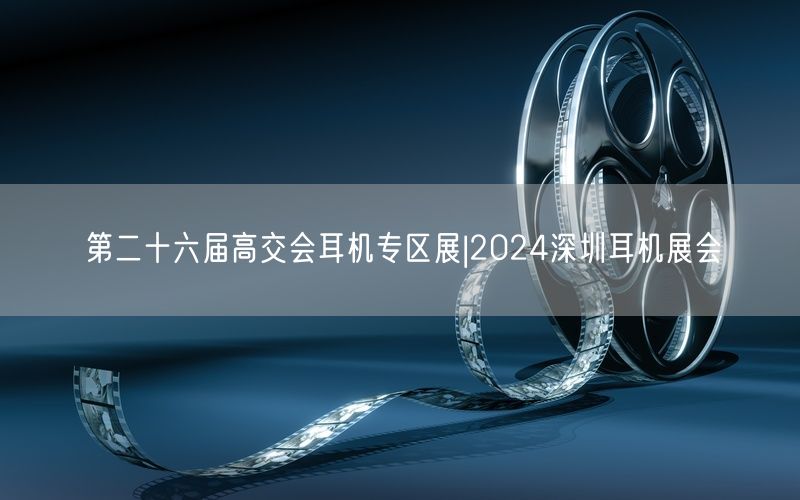 第二十六届高交会耳机专区展|2024深圳